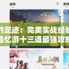 探索历史的足迹：完美实战经验结合，打造忆游十三道最强攻略