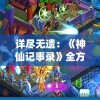 详尽无遗：《神仙记事录》全方位攻略指南，带你探寻仙界奥秘，助你轻松成为大陆最强玩家