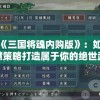 探究《三国将魂内购版》：如何通过智慧策略打造属于你的绝世武将阵容