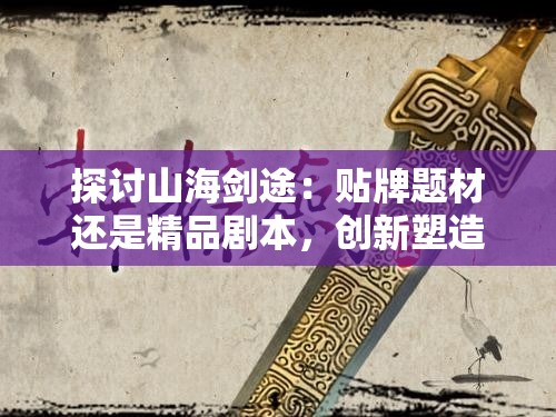 探讨山海剑途：贴牌题材还是精品剧本，创新塑造还是模仿巧合？