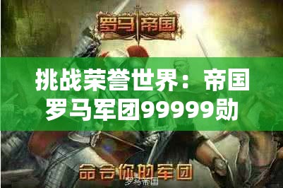 挑战荣誉世界：帝国罗马军团99999勋章及其在雄心壮志中的不朽历史地位研究