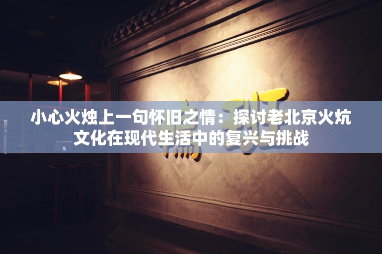 小心火烛上一句怀旧之情：探讨老北京火炕文化在现代生活中的复兴与挑战