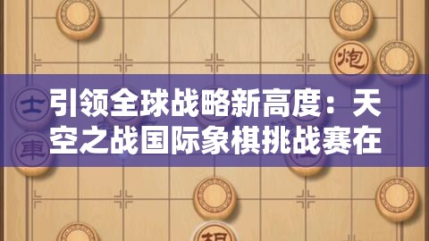 引领全球战略新高度：天空之战国际象棋挑战赛在云端展开 智能化下棋之道的创新与突破