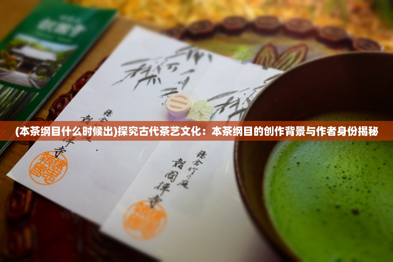 (本茶纲目什么时候出)探究古代茶艺文化：本茶纲目的创作背景与作者身份揭秘