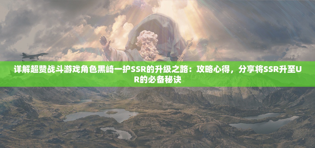 详解超赞战斗游戏角色黑崎一护SSR的升级之路：攻略心得，分享将SSR升至UR的必备秘诀