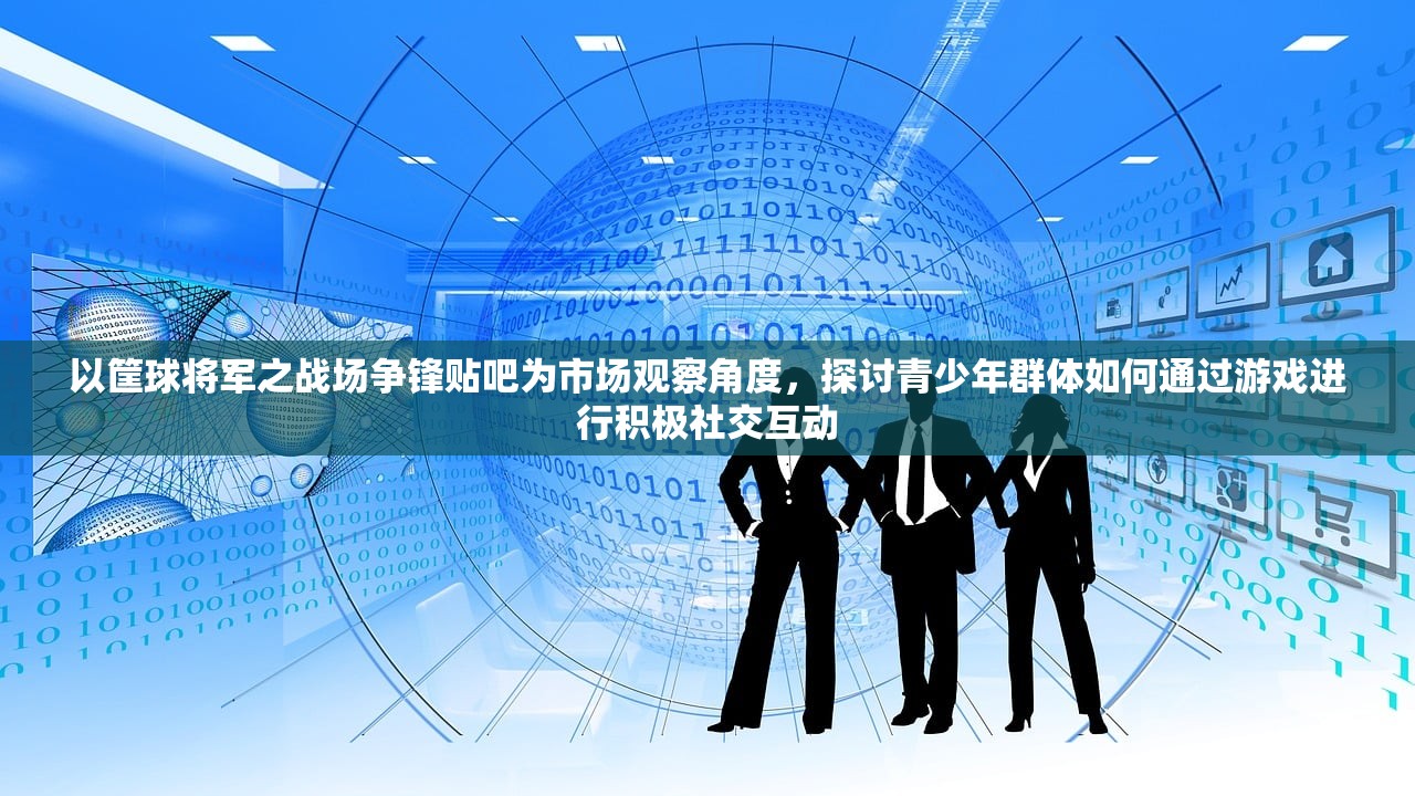 以筐球将军之战场争锋贴吧为市场观察角度，探讨青少年群体如何通过游戏进行积极社交互动