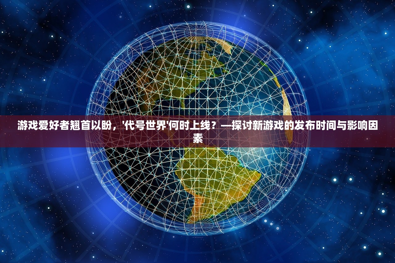 游戏爱好者翘首以盼，'代号世界'何时上线？—探讨新游戏的发布时间与影响因素